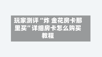 玩家测评“炸 金花房卡那里买”详细房卡怎么购买教程-第2张图片