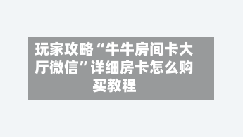玩家攻略“牛牛房间卡大厅微信”详细房卡怎么购买教程
