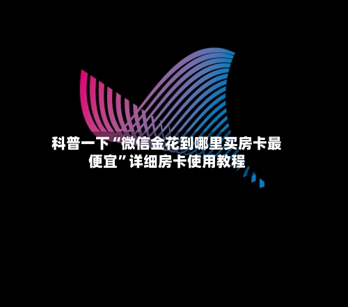 科普一下“微信金花到哪里买房卡最便宜”详细房卡使用教程-第3张图片