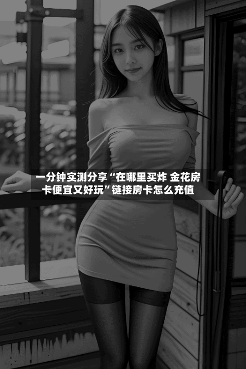 一分钟实测分享“在哪里买炸 金花房卡便宜又好玩”链接房卡怎么充值-第2张图片