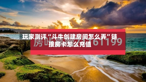 玩家测评“斗牛创建房间怎么弄”链接房卡怎么充值-第2张图片