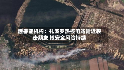 世界
原子能机构:扎波罗热核电站附近袭击频发 核安全风险持续-第2张图片