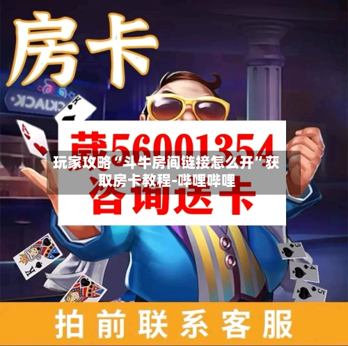 玩家攻略“斗牛房间链接怎么开”获取房卡教程-哔哩哔哩-第2张图片