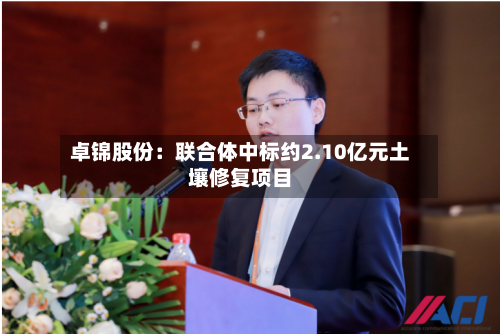 卓锦股份:联合体中标约2.10亿元土壤修复项目-第2张图片