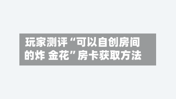 玩家测评“可以自创房间的炸 金花”房卡获取方法-第2张图片