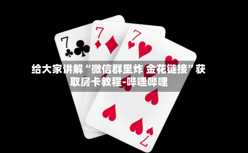 给大家讲解“微信群里炸 金花链接”获取房卡教程-哔哩哔哩-第2张图片