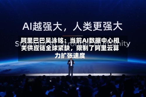 阿里巴巴吴泳铭：当前AI数据中心相关供应链全球紧缺，限制了阿里云算力扩张速度-第2张图片