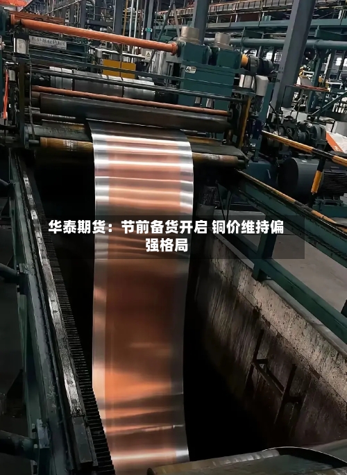 华泰期货：节前备货开启 铜价维持偏强格局-第1张图片