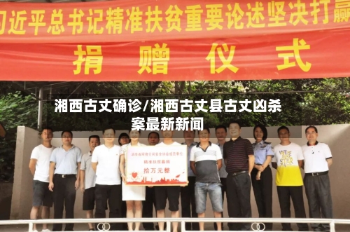 湘西古丈确诊/湘西古丈县古丈凶杀案最新新闻-第3张图片