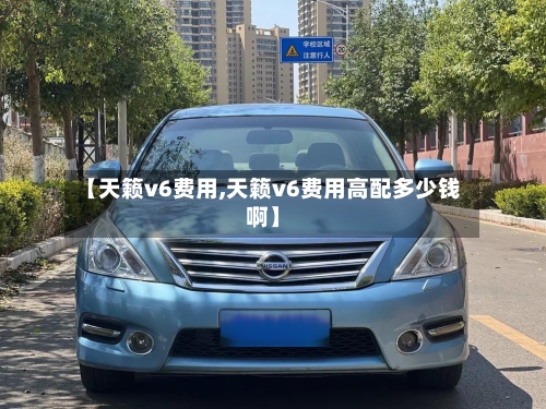 【天籁v6费用,天籁v6费用高配多少钱啊】