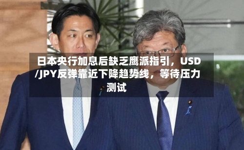 日本央行加息后缺乏鹰派指引，USD/JPY反弹靠近下降趋势线，等待压力测试-第2张图片