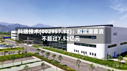 科瑞技术(002957.SZ)：拟定增募资不超过7.52亿元
