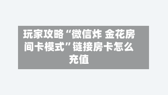 玩家攻略“微信炸 金花房间卡模式”链接房卡怎么充值-第3张图片