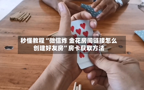 秒懂教程“微信炸 金花房间链接怎么创建好友房	”房卡获取方法-第3张图片