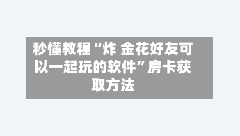 秒懂教程“炸 金花好友可以一起玩的软件”房卡获取方法-第2张图片