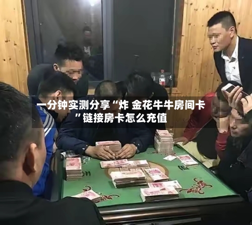 一分钟实测分享“炸 金花牛牛房间卡”链接房卡怎么充值-第2张图片
