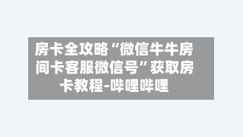 房卡全攻略“微信牛牛房间卡客服微信号”获取房卡教程-哔哩哔哩-第2张图片