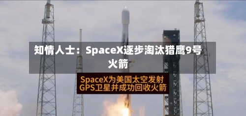 知情人士：SpaceX逐步淘汰猎鹰9号火箭