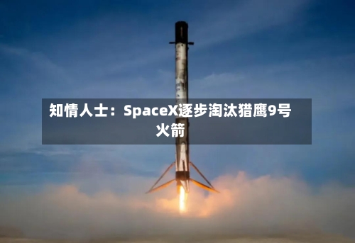 知情人士：SpaceX逐步淘汰猎鹰9号火箭-第2张图片