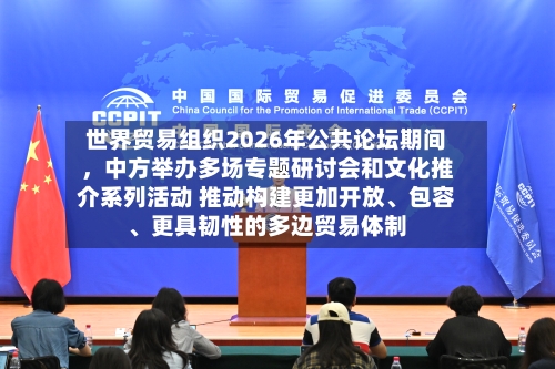 世界贸易组织2026年公共论坛期间，中方举办多场专题研讨会和文化推介系列活动 推动构建更加开放、包容、更具韧性的多边贸易体制