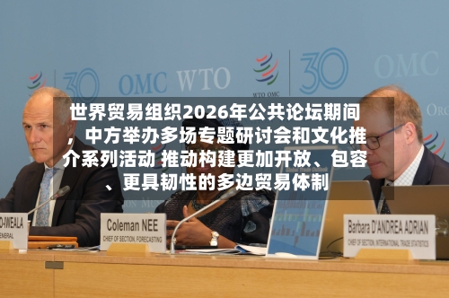 世界贸易组织2026年公共论坛期间	，中方举办多场专题研讨会和文化推介系列活动 推动构建更加开放、包容	、更具韧性的多边贸易体制-第2张图片