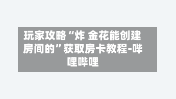 玩家攻略“炸 金花能创建房间的	”获取房卡教程-哔哩哔哩-第3张图片