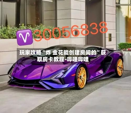 玩家攻略“炸 金花能创建房间的	”获取房卡教程-哔哩哔哩-第2张图片