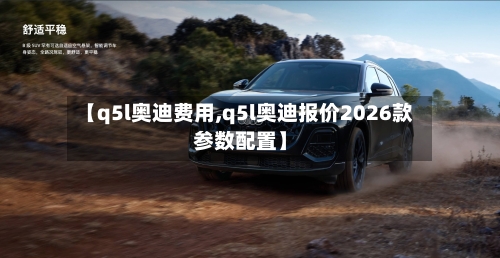 【q5l奥迪费用,q5l奥迪报价2026款参数配置】