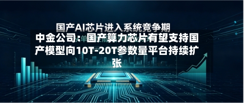 中金公司:国产算力芯片有望支持国产模型向10T-20T参数量平台持续扩张-第2张图片