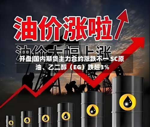 开盘|国内期货主力合约涨跌不一 SC原油、乙二醇（EG）跌超3%-第2张图片