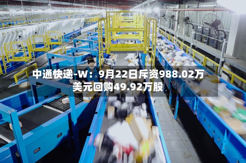 中通快递-W：9月22日斥资988.02万美元回购49.92万股-第2张图片