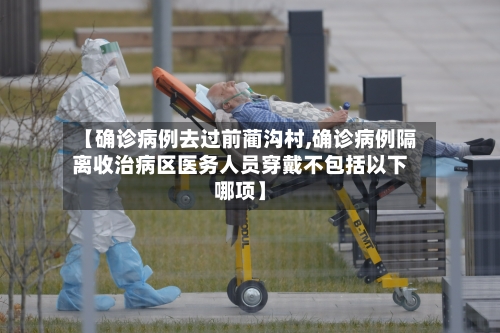 【确诊病例去过前蔺沟村,确诊病例隔离收治病区医务人员穿戴不包括以下哪项】-第2张图片