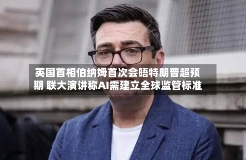 英国首相伯纳姆首次会晤特朗普超预期 联大演讲称AI需建立全球监管标准