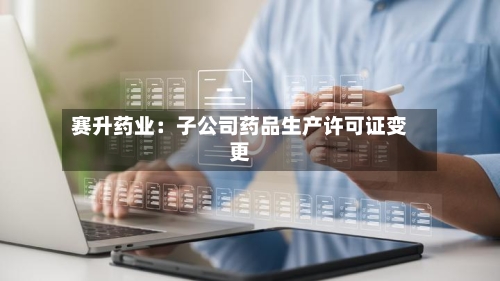 赛升药业：子公司药品生产许可证变更
