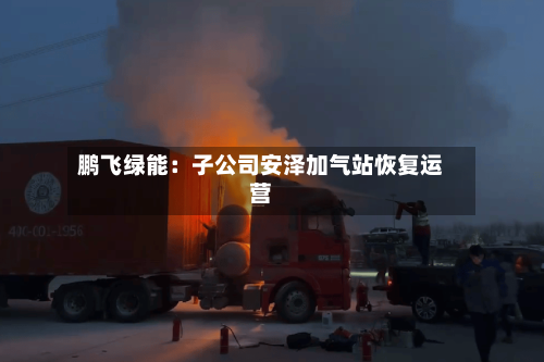 鹏飞绿能：子公司安泽加气站恢复运营-第2张图片