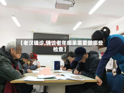 【老汉确诊,确诊老年痴呆需要做哪些检查】