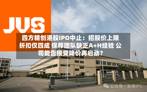 四方精创港股IPO中止:招股价上限折扣仅四成 保荐团队缺乏A+H经验 公司能否接受降价再启动?-第2张图片