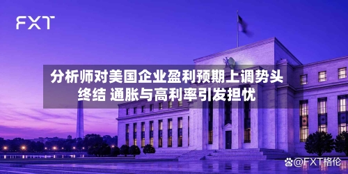 分析师对美国企业盈利预期上调势头终结 通胀与高利率引发担忧-第3张图片