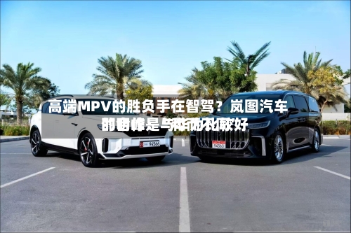 高端MPV的胜负手在智驾？岚图汽车邵明峰：与华为比较好的合作是“和而不同”-第2张图片