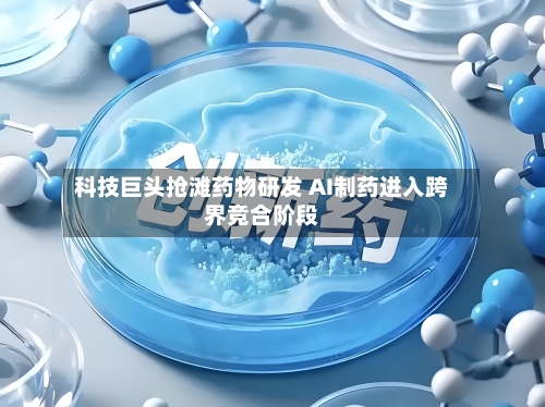 科技巨头抢滩药物研发 AI制药进入跨界竞合阶段
