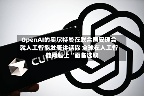 OpenAI的奥尔特曼在联合国安理会就人工智能发表讲话称 全球在人工智能问题上“面临选取”