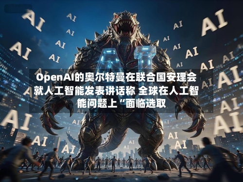 OpenAI的奥尔特曼在联合国安理会就人工智能发表讲话称 全球在人工智能问题上“面临选取”-第2张图片