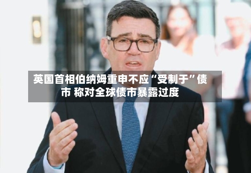 英国首相伯纳姆重申不应“受制于	”债市 称对全球债市暴露过度-第2张图片