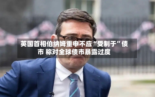 英国首相伯纳姆重申不应“受制于”债市 称对全球债市暴露过度-第3张图片
