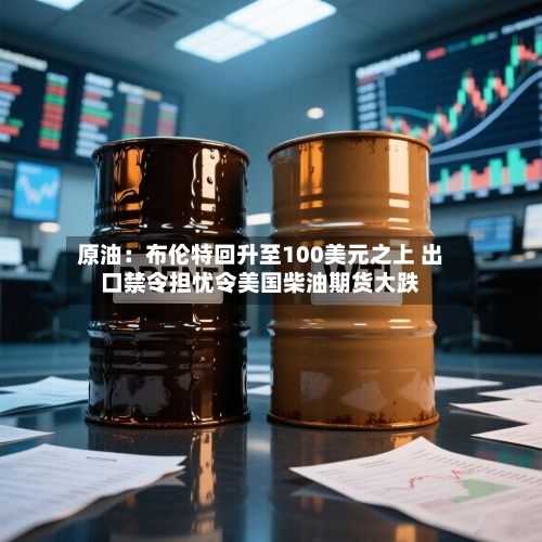 原油:布伦特回升至100美元之上 出口禁令担忧令美国柴油期货大跌-第1张图片