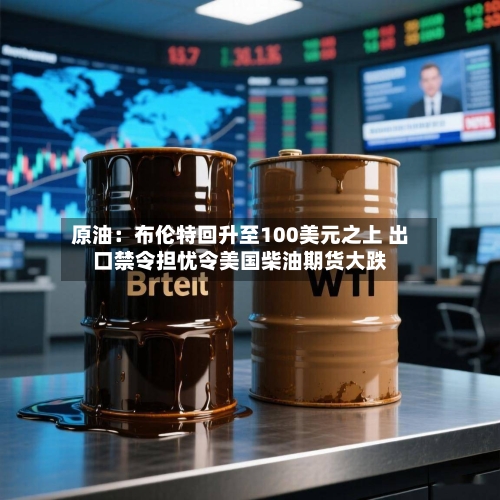 原油:布伦特回升至100美元之上 出口禁令担忧令美国柴油期货大跌-第2张图片