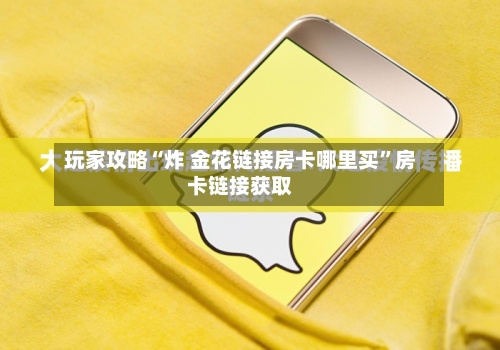 玩家攻略“炸 金花链接房卡哪里买”房卡链接获取-第2张图片