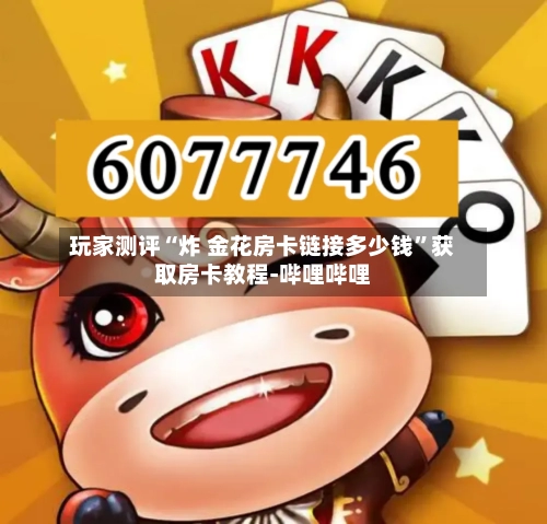 玩家测评“炸 金花房卡链接多少钱”获取房卡教程-哔哩哔哩-第2张图片