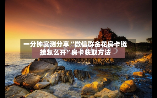 一分钟实测分享“微信群金花房卡链接怎么开”房卡获取方法-第2张图片