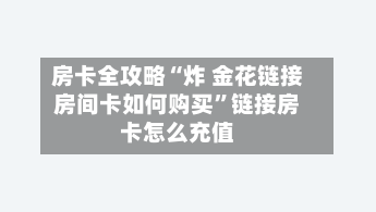 房卡全攻略“炸 金花链接房间卡如何购买”链接房卡怎么充值-第2张图片